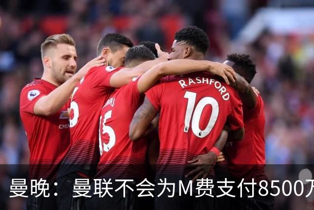曼晚：曼联不会为M费支付8500万英镑，红魔有意罗杰斯和恩迪亚耶