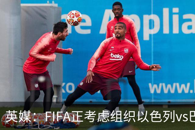 英媒：FIFA正考虑组织以色列vs巴勒斯坦青少友谊赛，为新赛事揭幕