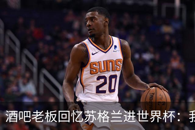 酒吧老板回忆苏格兰进世界杯：我们踢得不好，但我说服人们来看球